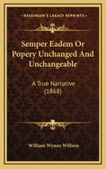 Semper Eadem or Popery Unchanged and Unchangeable: A True Narrative (1868)