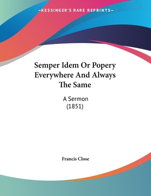 Semper Idem or Popery Everywhere and Always the Same: A Sermon (1851) - Close, Francis