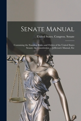 Senate Manual: Containing the Standing Rules and Orders of the United States Senate, the Constitution ... Jefferson's Manual, Etc - United States Congress Senate (Creator)