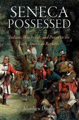 Seneca Possessed: Indians, Witchcraft, and Power in the Early American Republic - Dennis, Matthew