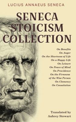 Seneca Stoicism Collection: On Benefits, On Anger, On the Shortness of Life, On a Happy Life, On Leisure, On Peace of Mind, On Providence, On the Firmness of the Wise Person, On Clemency, and On Consolation - Seneca, Lucius Annaeus