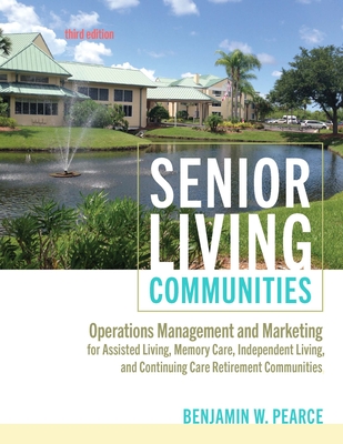 Senior Living Communities: Operations Management and Marketing for Assisted Living, Memory Care, Independent Living, and Continuing Care Retirement Communities - Pearce, Benjamin W