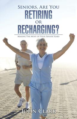 Seniors, Are You Retiring or Recharging?: Making the Most of Your Senior Years - Clark, John, IV