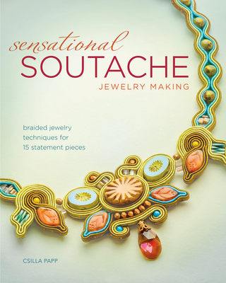 Sensational Soutache Jewelry Making: Braided Jewelry Techniques for 15 Statement Pieces - Papp, Csilla