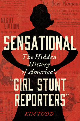 Sensational: The Hidden History of America's "Girl Stunt Reporters" - Todd, Kim