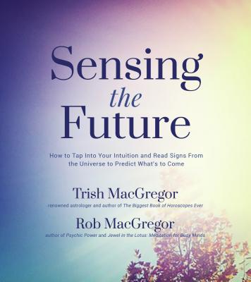 Sensing the Future: How to Tap Into Your Intuition and Read Signs from the Universe to Predict What's to Come - MacGregor, Trish, and MacGregor, Rob