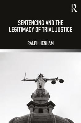 Sentencing and the Legitimacy of Trial Justice - Henham, Ralph