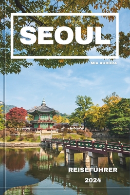 Seoul Reisef?hrer 2024: Ein umfassender Leitfaden zu den Attraktionen, Aktivit?ten und Abenteuern von Seoul. - Aurora, Mia