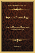 Sepharial's Astrology: How to Make and Read Your Own Horoscope