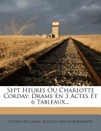 Sept Heures Ou Charlotte Corday: Drame En 3 Actes Et 6 Tableaux...