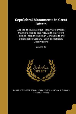 Sepulchral Monuments in Great Britain: Applied to Illustrate the History of Families, Manners, Habits and Arts, at the Different Periods From the Norman Conquest to the Seventeenth Century: With Introductory Observations; Volume 2C - Gough, Richard 1735-1809, and Basire, James 1730-1802, and Cook, Thomas Approximately 1744-1818 (Creator)