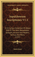 Sepulchrorum Inscriptiones V1-2: Or a Curious Collection of Above 900 of the Most Remarkable Epitaphs, Ancient and Modern, Serious and Merry (1727)