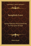 Seraphick Love: Some Motives And Incentives To The Love Of God