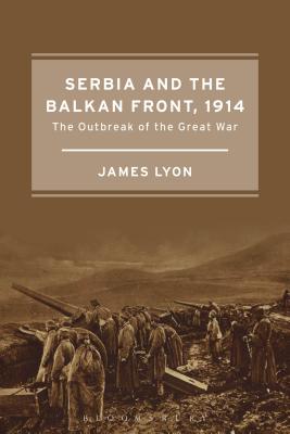 Serbia and the Balkan Front, 1914: The Outbreak of the Great War - Lyon, James