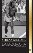 Serena Williams: La biografa de una campeona de tenis legendaria, su vida en la pista y su legado