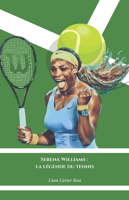 Serena Williams: la lgende du tennis: L'hommage officiel  la reine de la comptition sportive internationale - Carter Ross, Liam