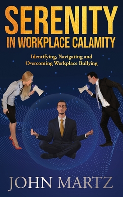 Serenity in Workplace Calamity: Identifying, Navigating and Overcoming Workplace Bullying - Martz, John