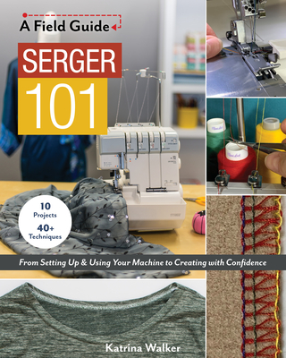 Serger 101: From Setting Up & Using Your Machine to Creating with Confidence; 10 Projects & 40+ Techniques - Walker, Katrina