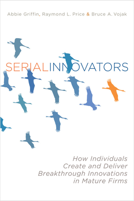 Serial Innovators: How Individuals Create and Deliver Breakthrough Innovations in Mature Firms - Griffin, Abbie, and Price, Raymond L, and Vojak, Bruce