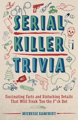 Serial Killer Trivia: Fascinating Facts and Disturbing Details That Will Freak You the F*ck Out - Kaminsky, Michelle
