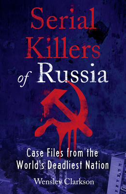 Serial Killers of Russia: Case Files from the World's Deadliest Nation - Clarkson, Wensley