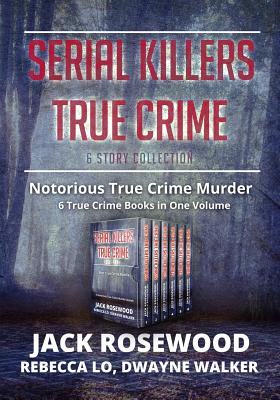 Serial Killers True Crime Collection: 6 Notorious True Crime Murder Stories - Walker, Dwayne, and Lo, Rebecca, and Rosewood, Jack