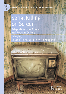 Serial Killing on Screen: Adaptation, True Crime and Popular Culture - Fanning, Sarah E. (Editor), and O'Callaghan, Claire (Editor)