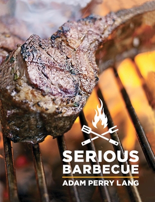 Serious Barbecue: Smoke, Char, Baste, and Brush Your Way to Great Outdoor Cooking - Perry Lang, Adam, and Goode, JJ, and Vogler, Amy