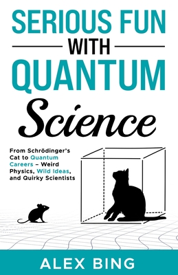 Serious Fun with Quantum Science: From Schrdinger's Cat to Quantum Careers - Weird Physics, Wild Ideas, and Quirky Scientists - Bing, Alex