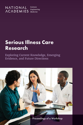 Serious Illness Care Research: Exploring Current Knowledge, Emerging Evidence, and Future Directions: Proceedings of a Workshop - National Academies of Sciences, Engineering, and Medicine, and Health and Medicine Division, and Board on Health Care Services