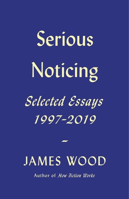 Serious Noticing: Selected Essays, 1997-2019 - Wood, James