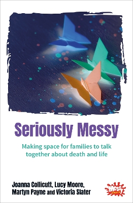 Seriously Messy: Making space for families to talk about death and life together - Collicutt, Joanna, and Moore, Lucy, and Payne, Martyn