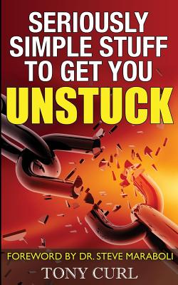 Seriously Simple Stuff to Get You Unstuck. - Curl, Tony, and Maraboli, Steve, Dr. (Foreword by)