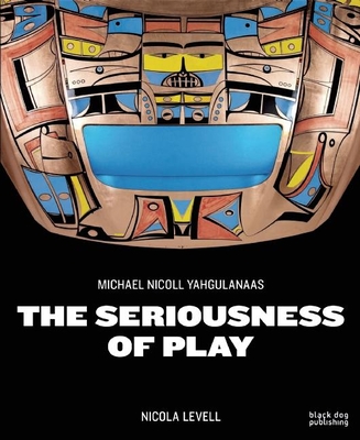 Seriousness of Play: The Art of Michael Nicoll Yahgulanaas - Levell, Nicola, and King, Jonathan (Foreword by)