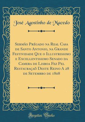 Serm?o Pr?gado na Real Casa de Santo Antonio, na Grande Festividade Que o Illustrissimo e Excellentissimo Senado da Camera de Lisboa Fez Pel Restaura?a? Deste Reino A 28 de Setembro de 1808 (Classic Reprint) - Macedo, Jos? Agostinho de