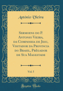 Sermoens Do P. Antonio Vieira, Da Companhia de Jesu, Visitador Da Provincia Do Brasil, Prgador de Sua Magestade, Vol. 5 (Classic Reprint)