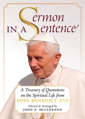 Sermon in a Sentence: A Treasury of Quotations on the Spiritual Life From Pope Benedict XVI - Pope Benedict XVI, and McClernon, John P (Editor)