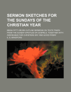 Sermon Sketches for the Sundays of the Christian Year: Being Fifty-Seven Outline Sermons on Texts Taken from the Sunday Epistles or Gospels, Together with Addresses for Christmas Day and Good Friday