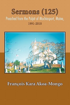 Sermons (125) Preached from the Pulpit of Machiasport, Maine,: 1991-2010 - Akoa-Mongo, Fran Ois Kara, and Akoa-Mongo, Francois Kara