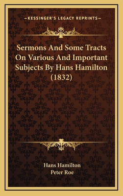 Sermons and Some Tracts on Various and Important Subjects by Hans Hamilton (1832) - Hamilton, Hans, and Roe, Peter (Foreword by)