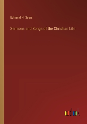 Sermons and Songs of the Christian Life - Sears, Edmund H