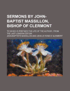 Sermons by John-Baptist Massillon, Bishop of Clermont; To Which Is Prefixed the Life of the Author from the Last London Edition
