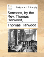 Sermons, by the REV. Thomas Harwood, ... - Harwood, Thomas