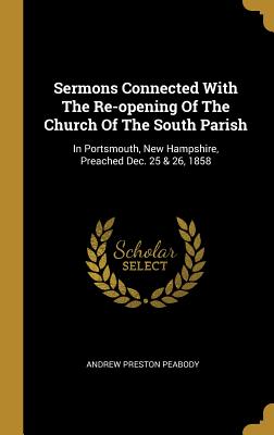Sermons Connected With The Re-opening Of The Church Of The South Parish: In Portsmouth, New Hampshire, Preached Dec. 25 & 26, 1858 - Peabody, Andrew Preston