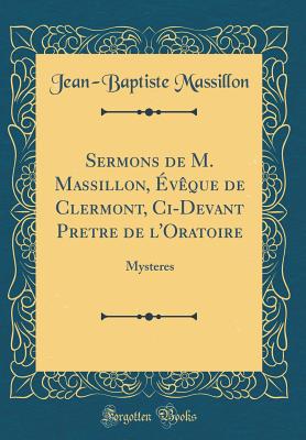 Sermons de M. Massillon, Eveque de Clermont, CI-Devant Pretre de L'Oratoire: Mysteres (Classic Reprint) - Massillon, Jean-Baptiste