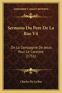 Sermons Du Pere de La Rue V4: de La Compagnie de Jesus Pour Le Caresme (1751)