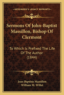 Sermons of John-Baptist Massillon, Bishop of Clermont: To Which Is Prefixed the Life of the Author (1844)