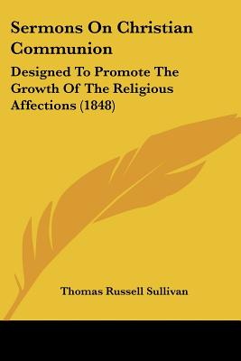 Sermons On Christian Communion: Designed To Promote The Growth Of The Religious Affections (1848) - Sullivan, Thomas Russell