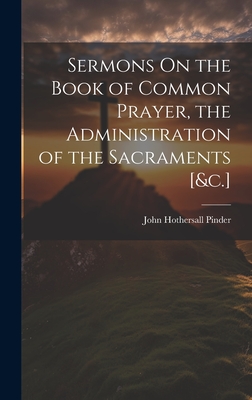 Sermons On the Book of Common Prayer, the Administration of the Sacraments [&c.] - Pinder, John Hothersall
