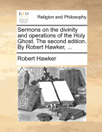 Sermons on the Divinity and Operations of the Holy Ghost. the Second Edition. by Robert Hawker, ...